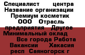 Специалист Call-центра › Название организации ­ Премиум косметик, ООО › Отрасль предприятия ­ Другое › Минимальный оклад ­ 20 000 - Все города Работа » Вакансии   . Хакасия респ.,Саяногорск г.